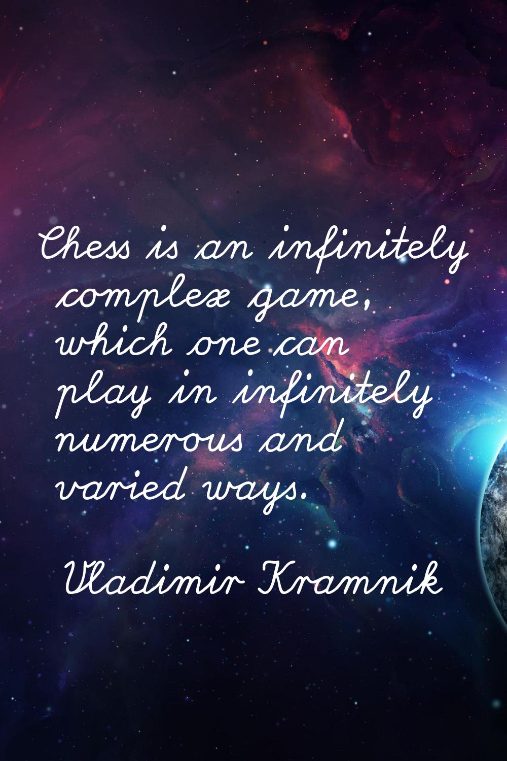 Chess is an infinitely complex game, which one can play in infinitely numerous and varied ways.