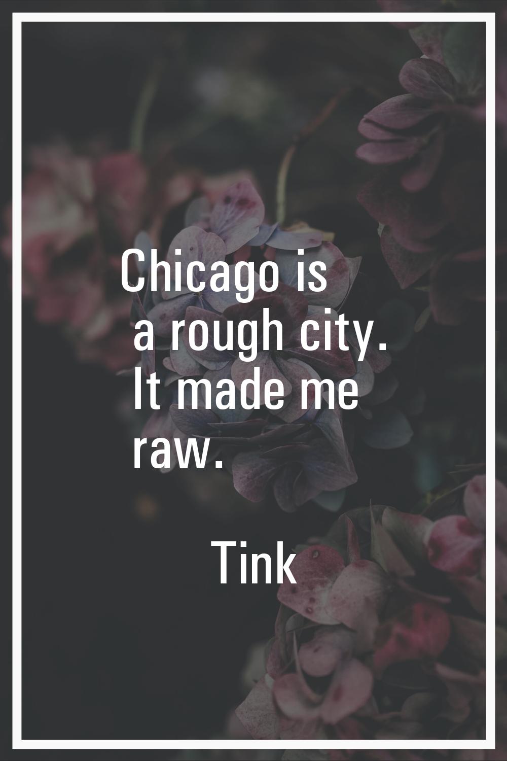 Chicago is a rough city. It made me raw.