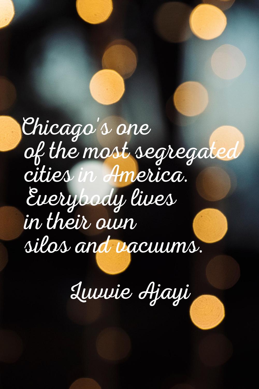 Chicago's one of the most segregated cities in America. Everybody lives in their own silos and vacu