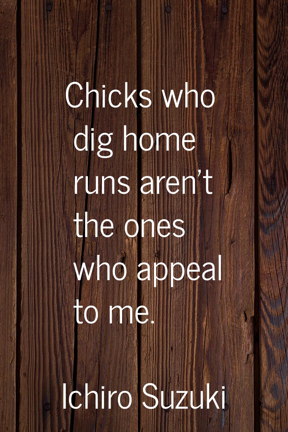 Chicks who dig home runs aren't the ones who appeal to me.