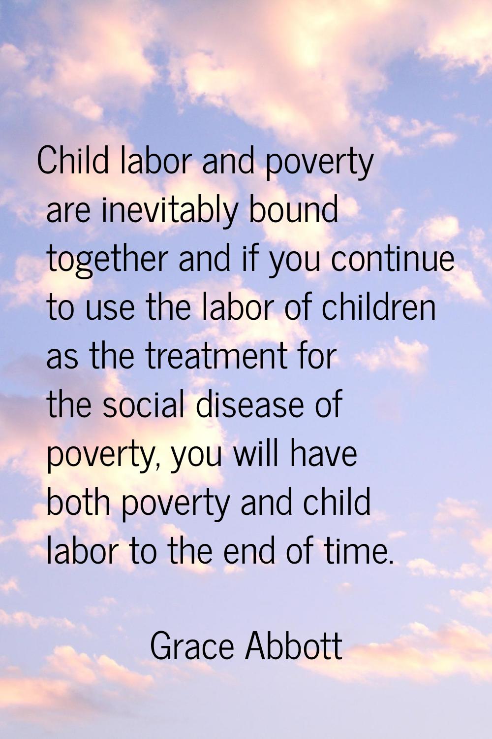 Child labor and poverty are inevitably bound together and if you continue to use the labor of child