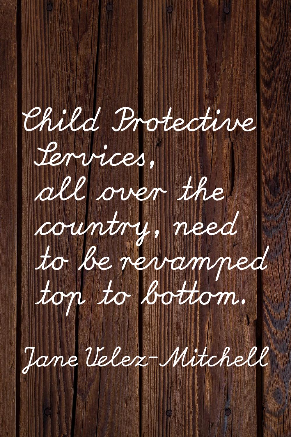 Child Protective Services, all over the country, need to be revamped top to bottom.