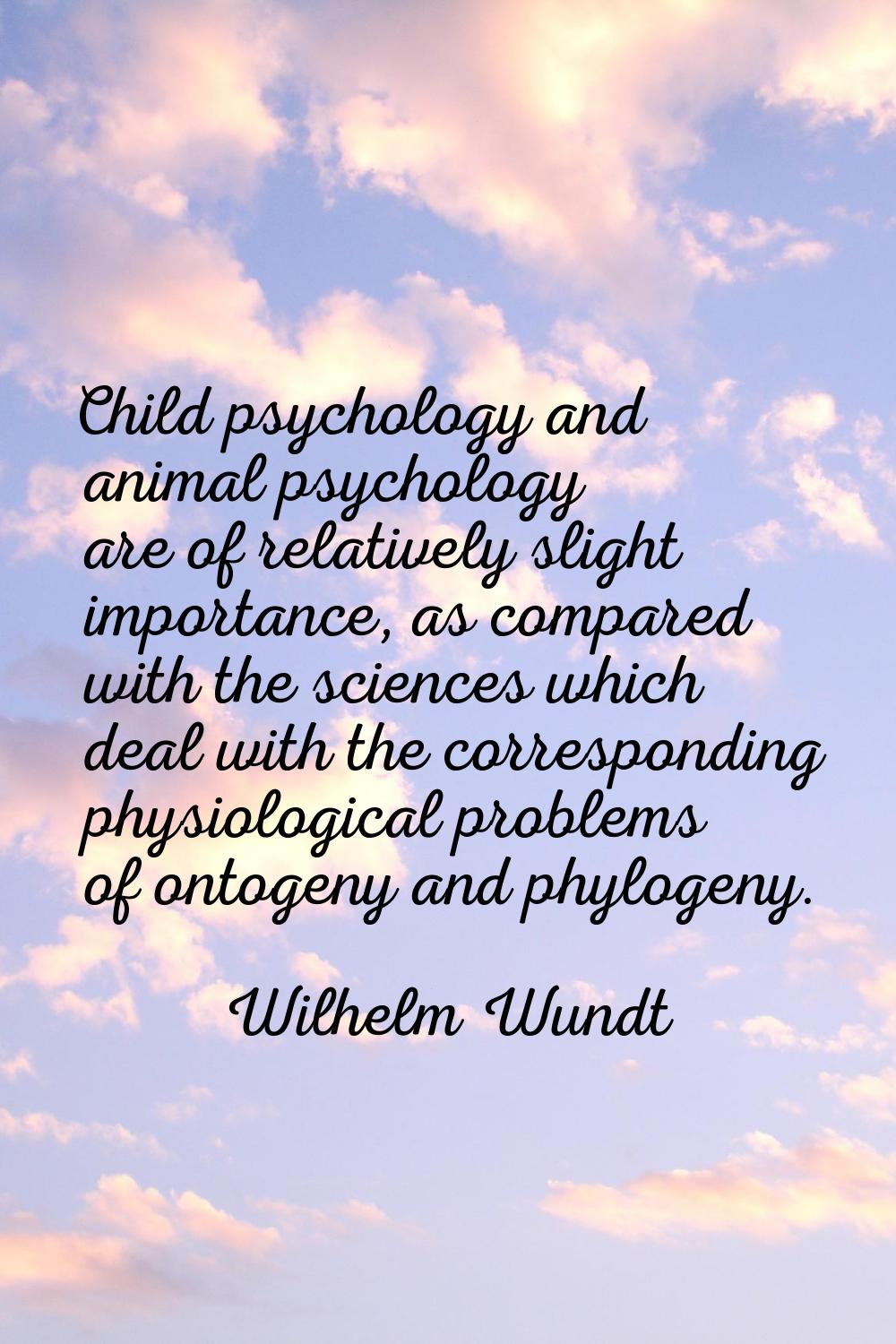 Child psychology and animal psychology are of relatively slight importance, as compared with the sc