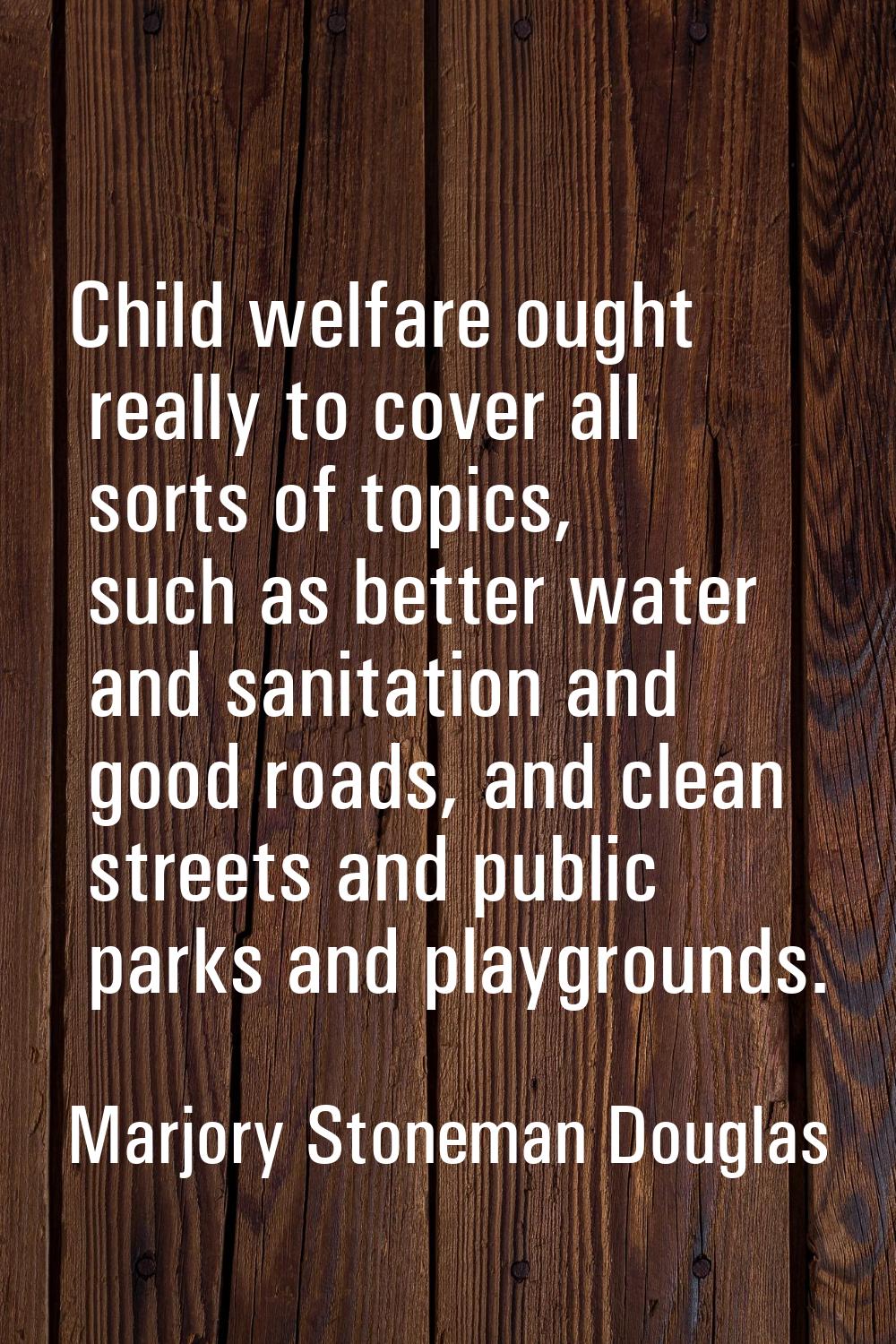 Child welfare ought really to cover all sorts of topics, such as better water and sanitation and go