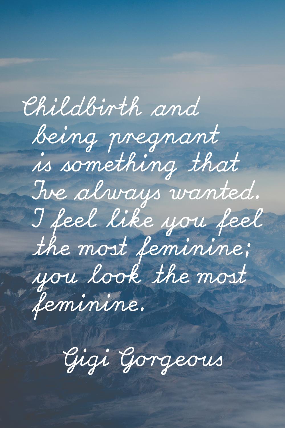 Childbirth and being pregnant is something that I've always wanted. I feel like you feel the most f