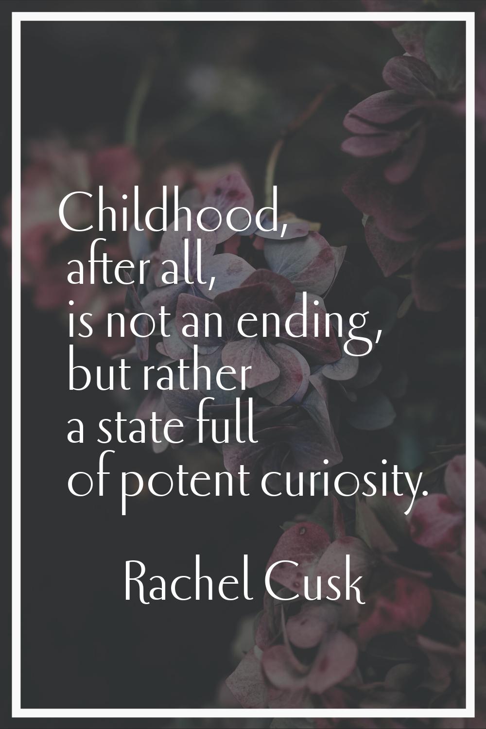 Childhood, after all, is not an ending, but rather a state full of potent curiosity.