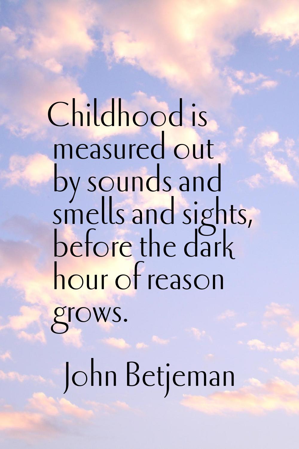 Childhood is measured out by sounds and smells and sights, before the dark hour of reason grows.