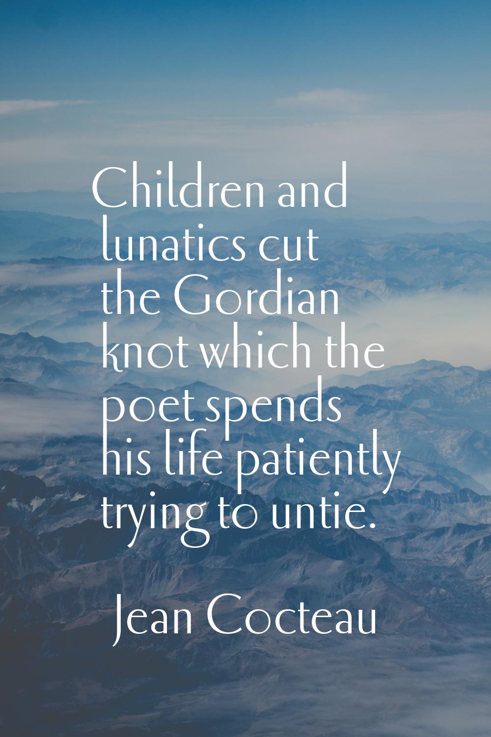 Children and lunatics cut the Gordian knot which the poet spends his life patiently trying to untie