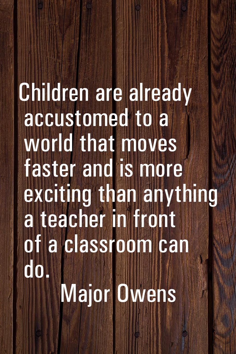Children are already accustomed to a world that moves faster and is more exciting than anything a t
