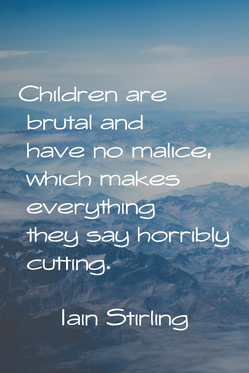 Children are brutal and have no malice, which makes everything they say horribly cutting.