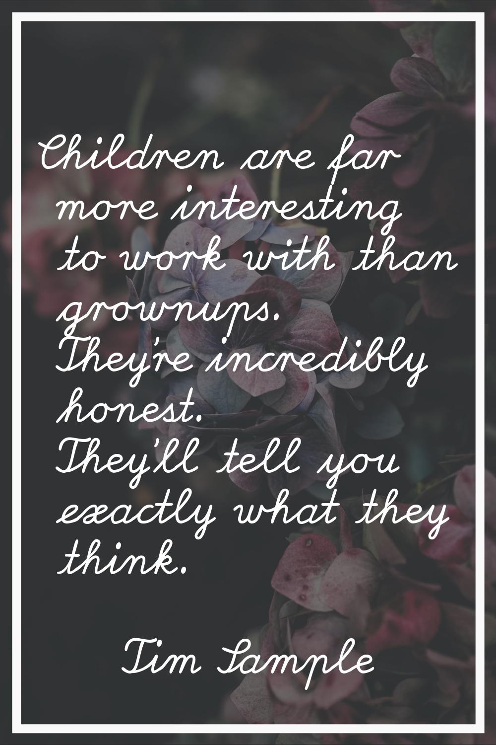 Children are far more interesting to work with than grownups. They're incredibly honest. They'll te