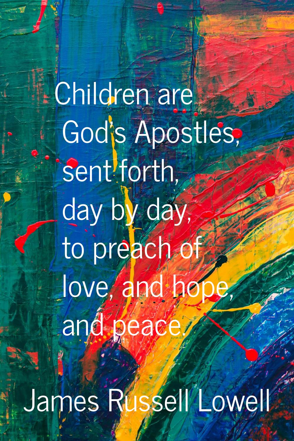 Children are God's Apostles, sent forth, day by day, to preach of love, and hope, and peace.