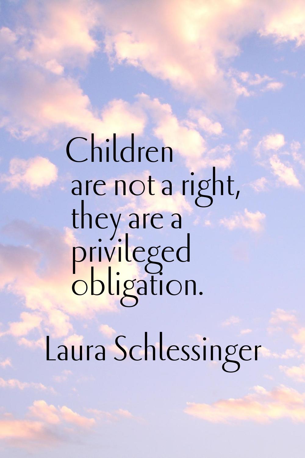 Children are not a right, they are a privileged obligation.