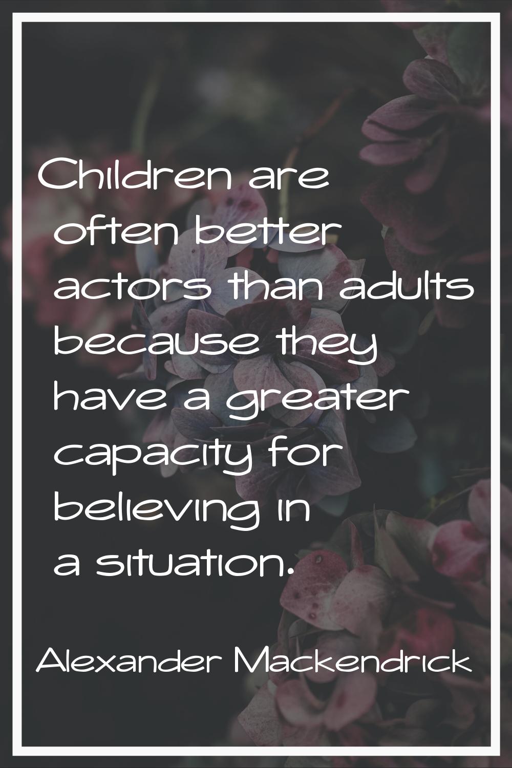 Children are often better actors than adults because they have a greater capacity for believing in 