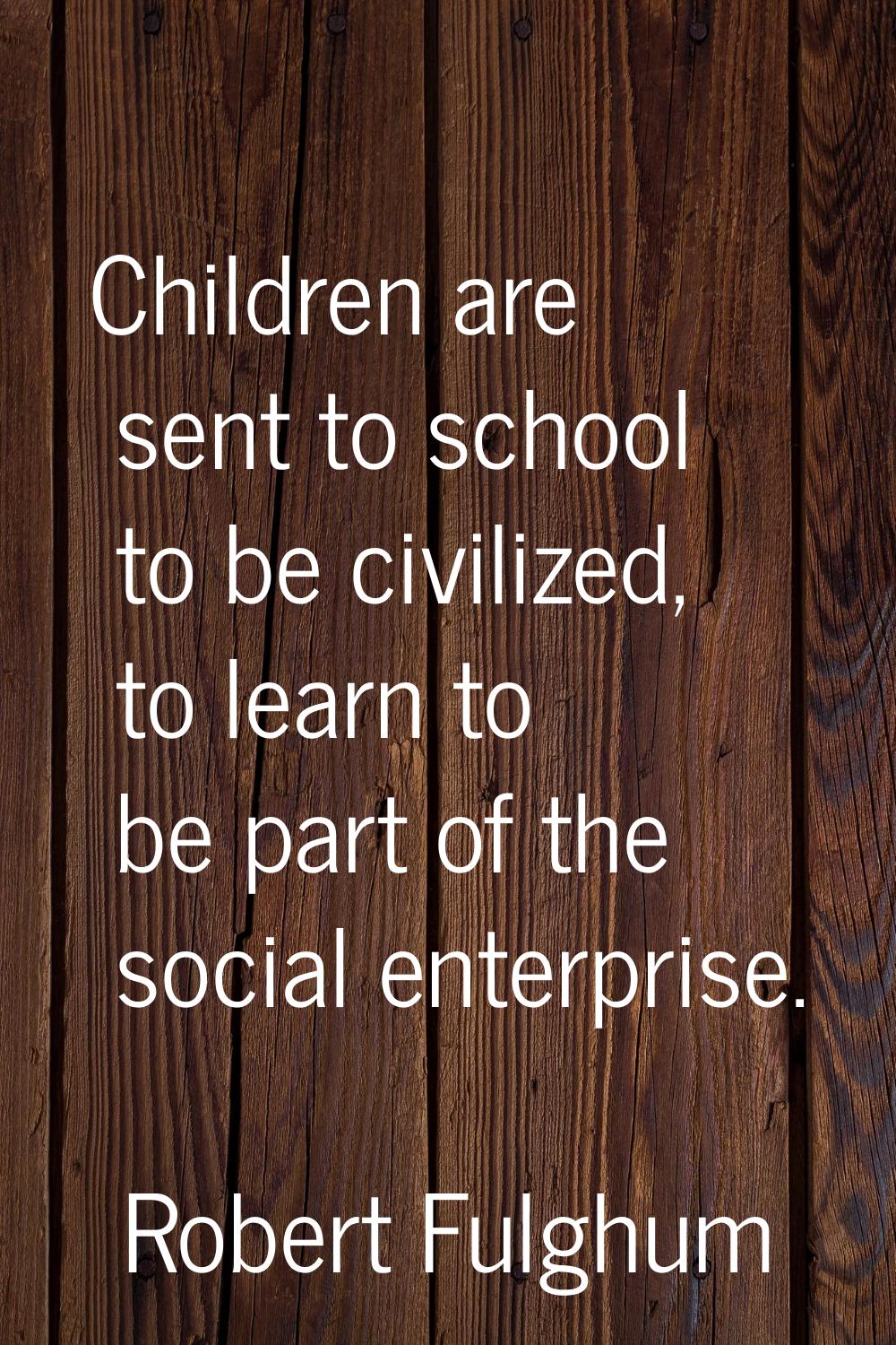 Children are sent to school to be civilized, to learn to be part of the social enterprise.