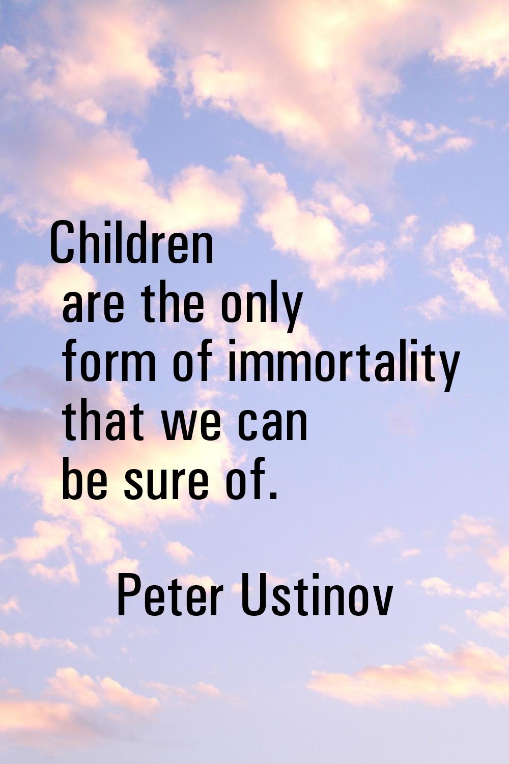 Children are the only form of immortality that we can be sure of.