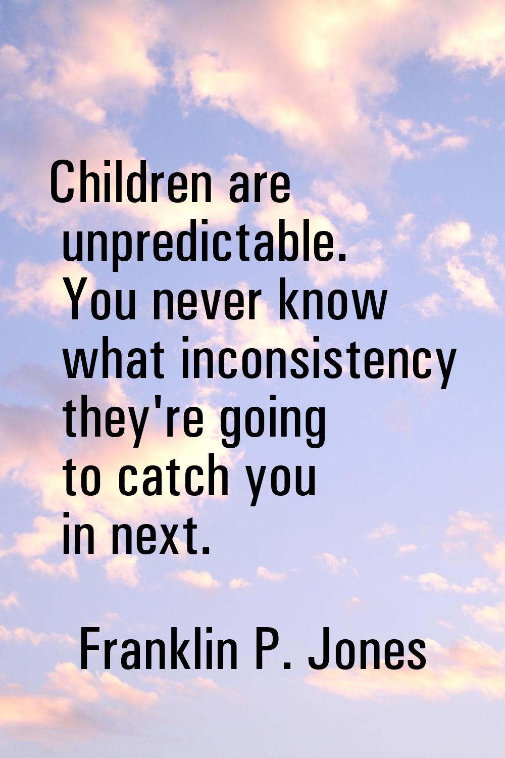 Children are unpredictable. You never know what inconsistency they're going to catch you in next.