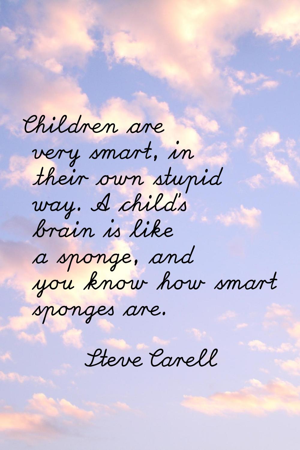 Children are very smart, in their own stupid way. A child's brain is like a sponge, and you know ho