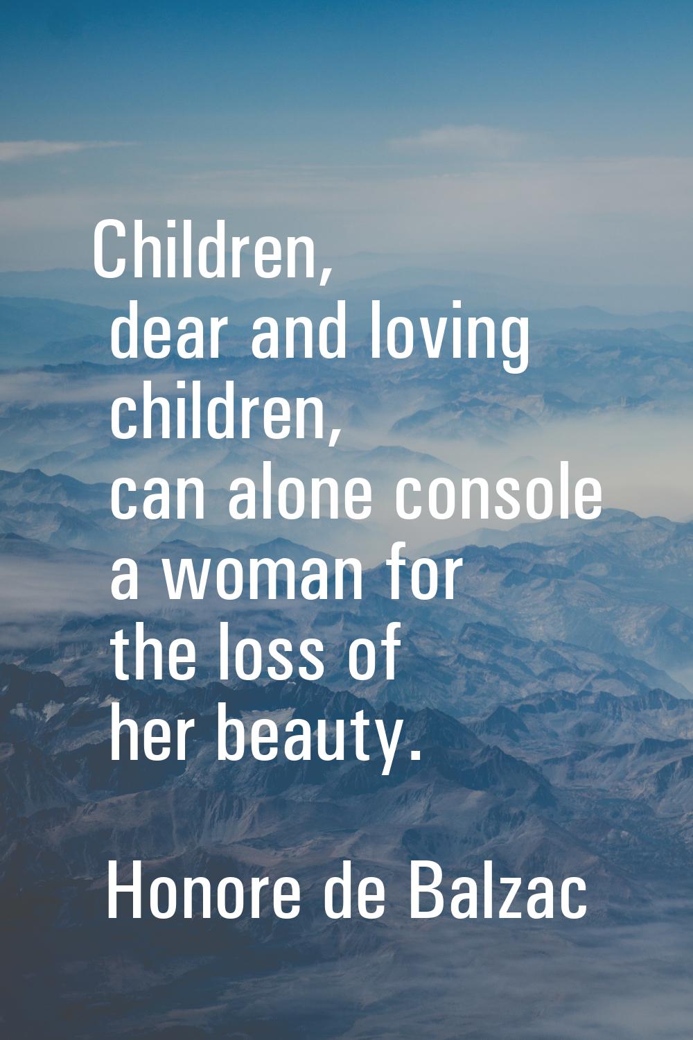 Children, dear and loving children, can alone console a woman for the loss of her beauty.