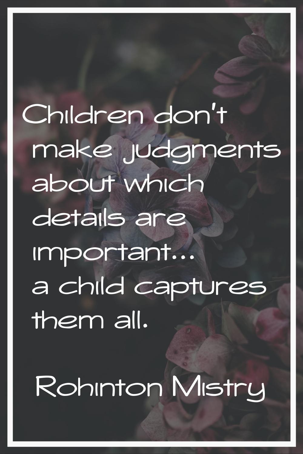 Children don't make judgments about which details are important... a child captures them all.