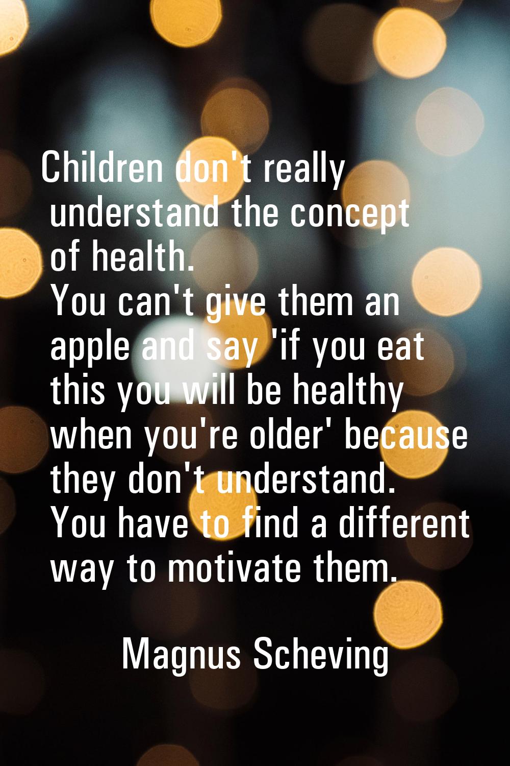 Children don't really understand the concept of health. You can't give them an apple and say 'if yo