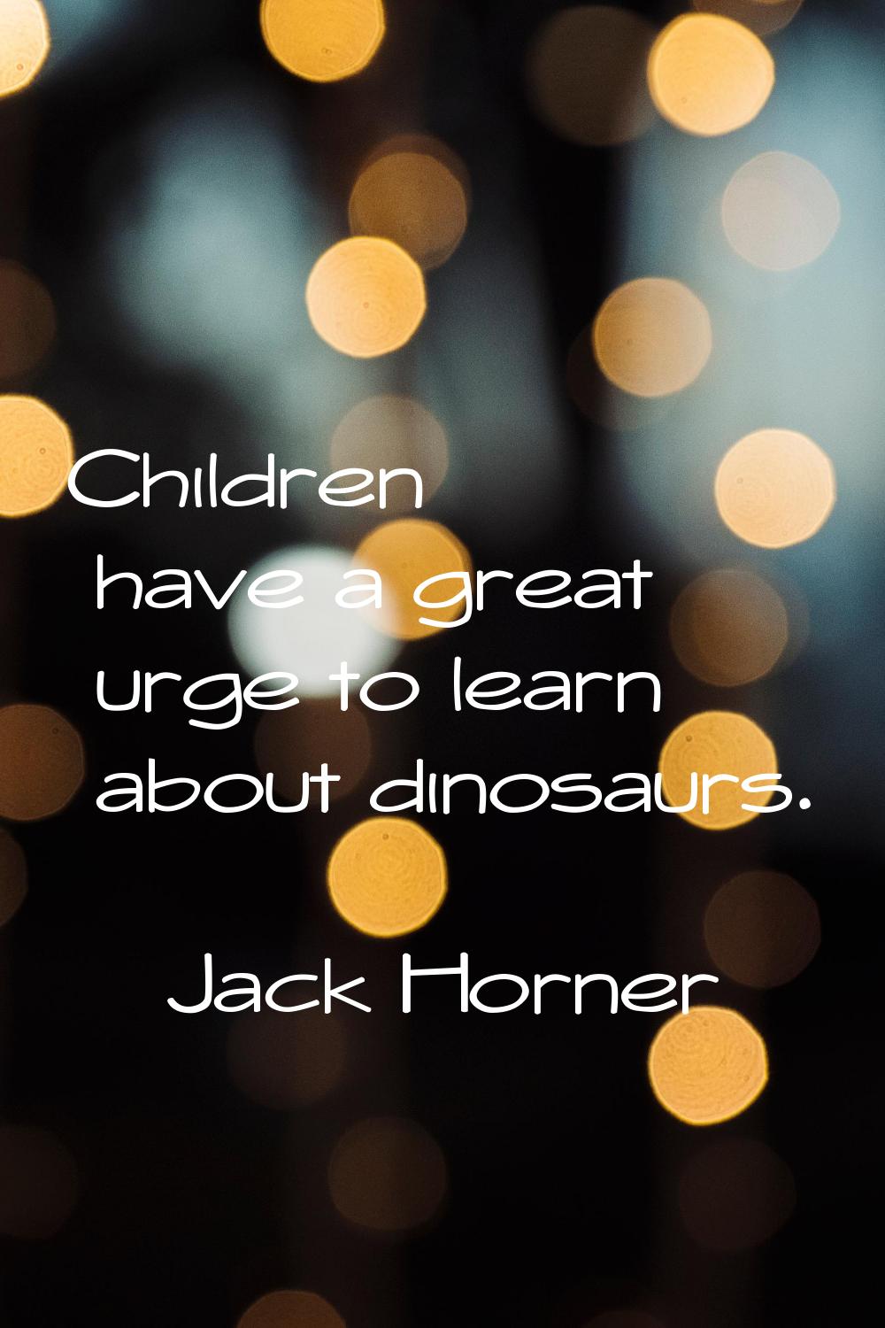Children have a great urge to learn about dinosaurs.
