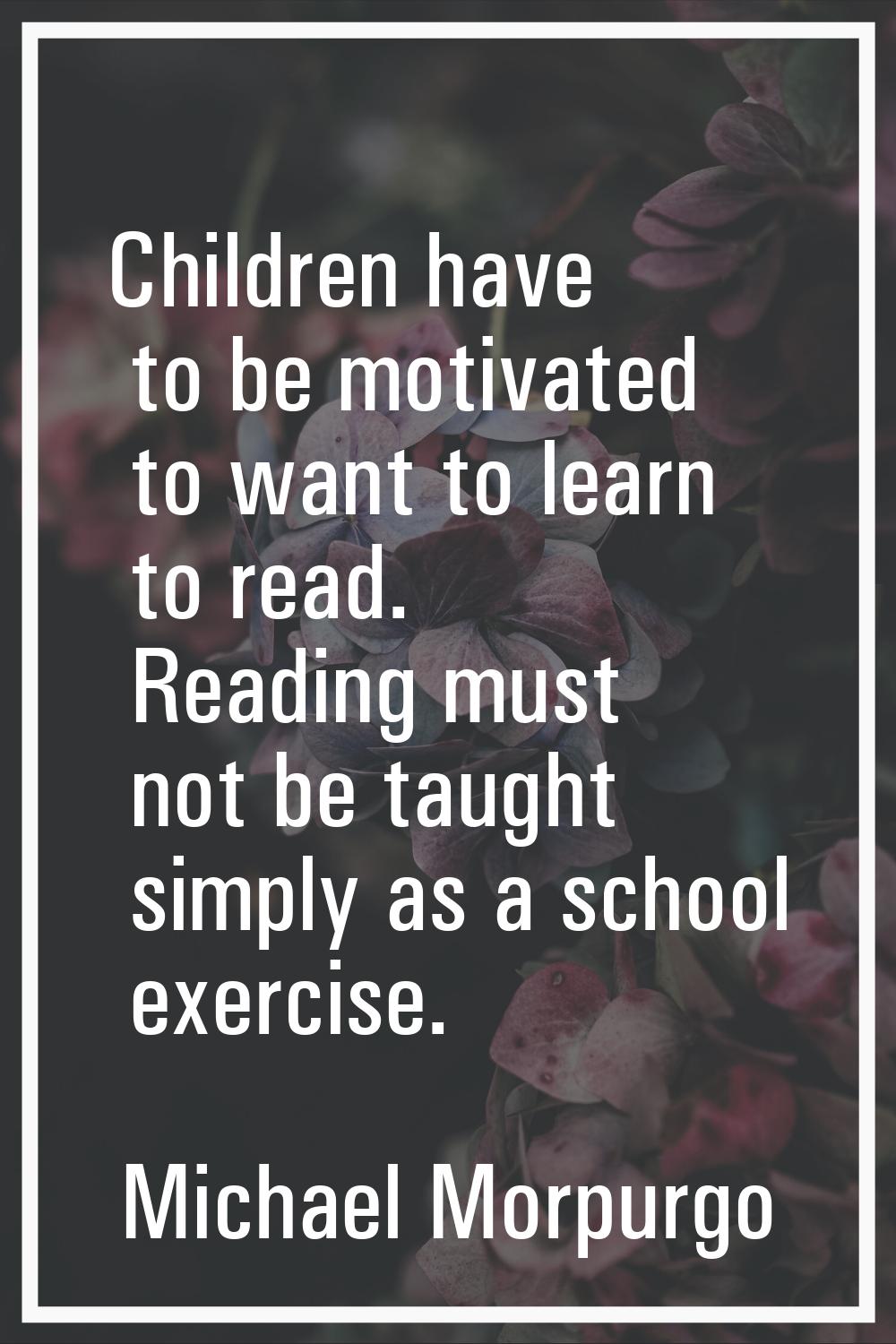 Children have to be motivated to want to learn to read. Reading must not be taught simply as a scho