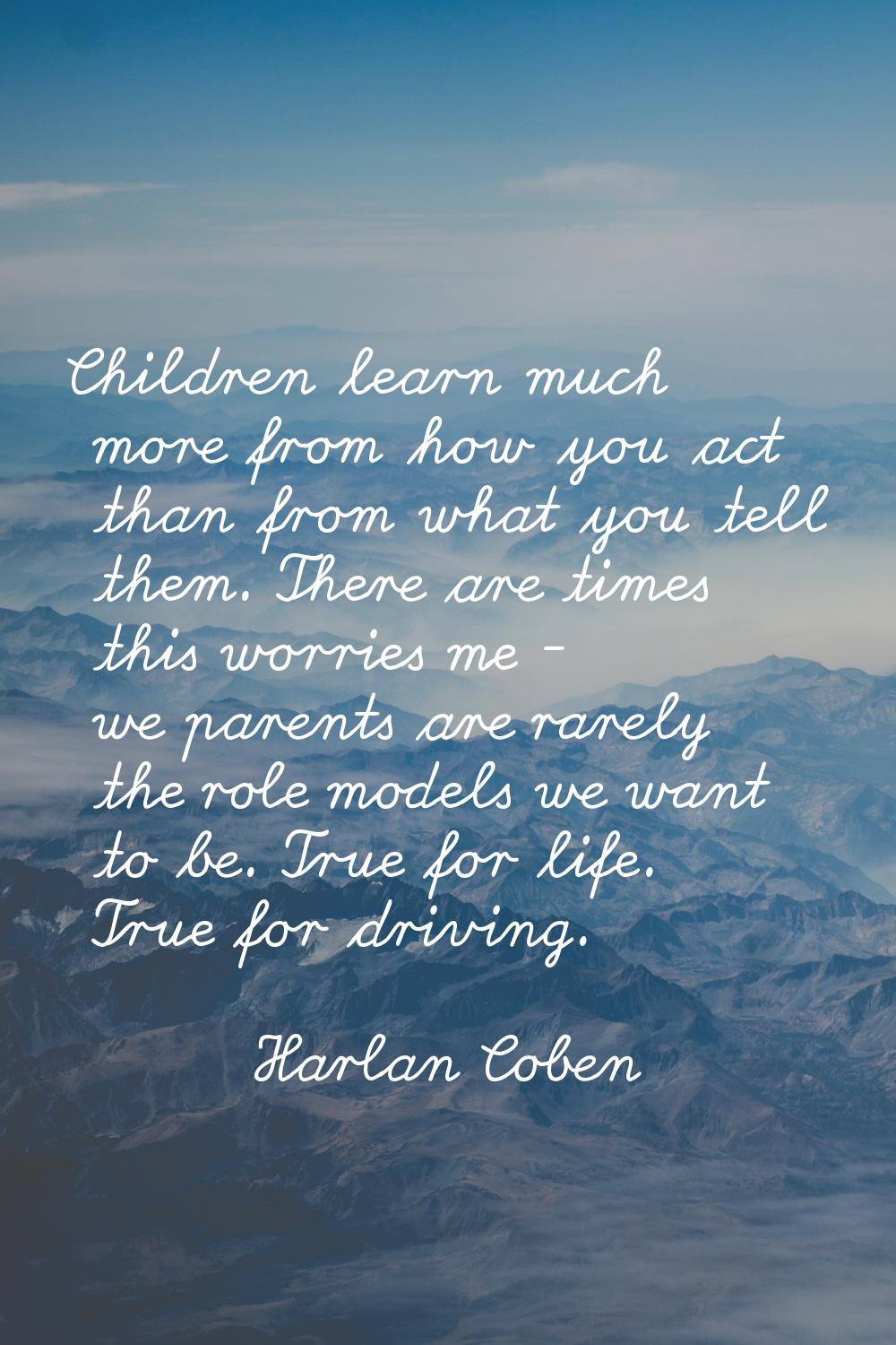 Children learn much more from how you act than from what you tell them. There are times this worrie