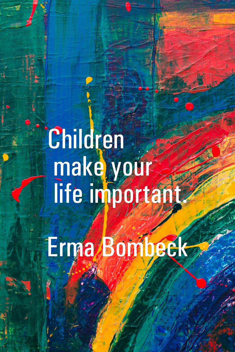 Children make your life important.
