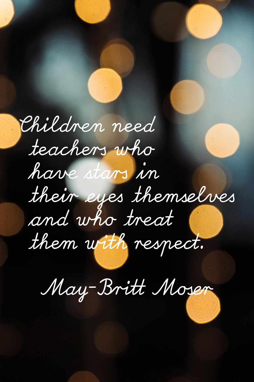 Children need teachers who have stars in their eyes themselves and who treat them with respect.