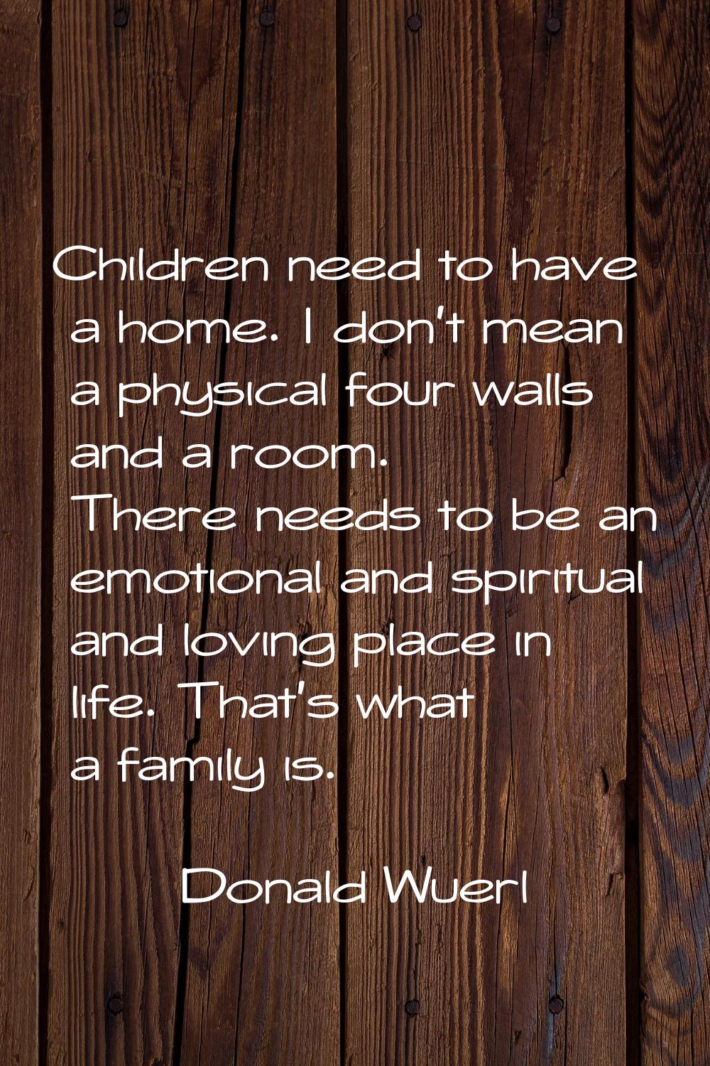 Children need to have a home. I don't mean a physical four walls and a room. There needs to be an e