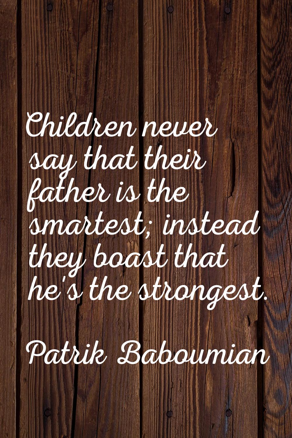 Children never say that their father is the smartest; instead they boast that he's the strongest.