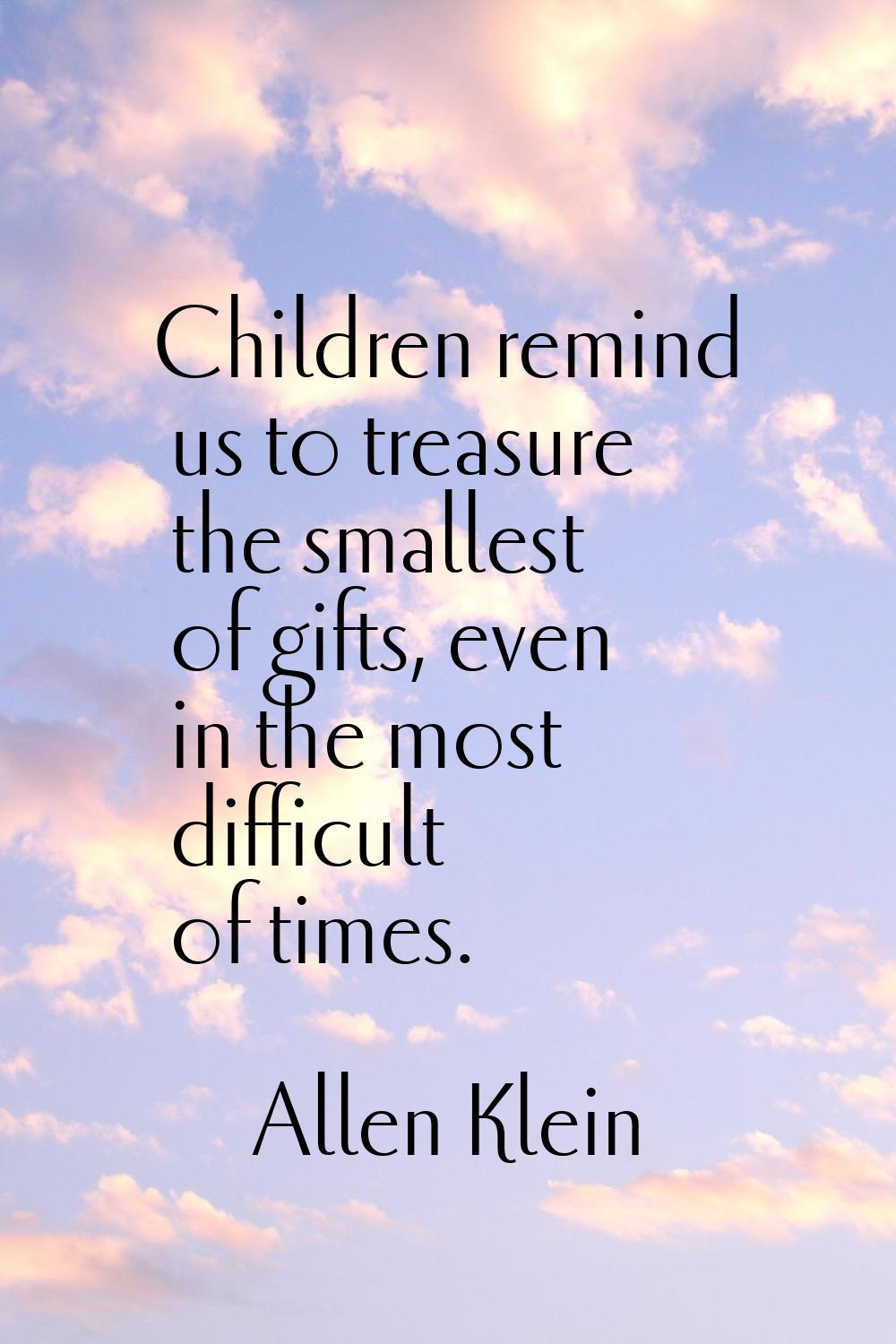 Children remind us to treasure the smallest of gifts, even in the most difficult of times.