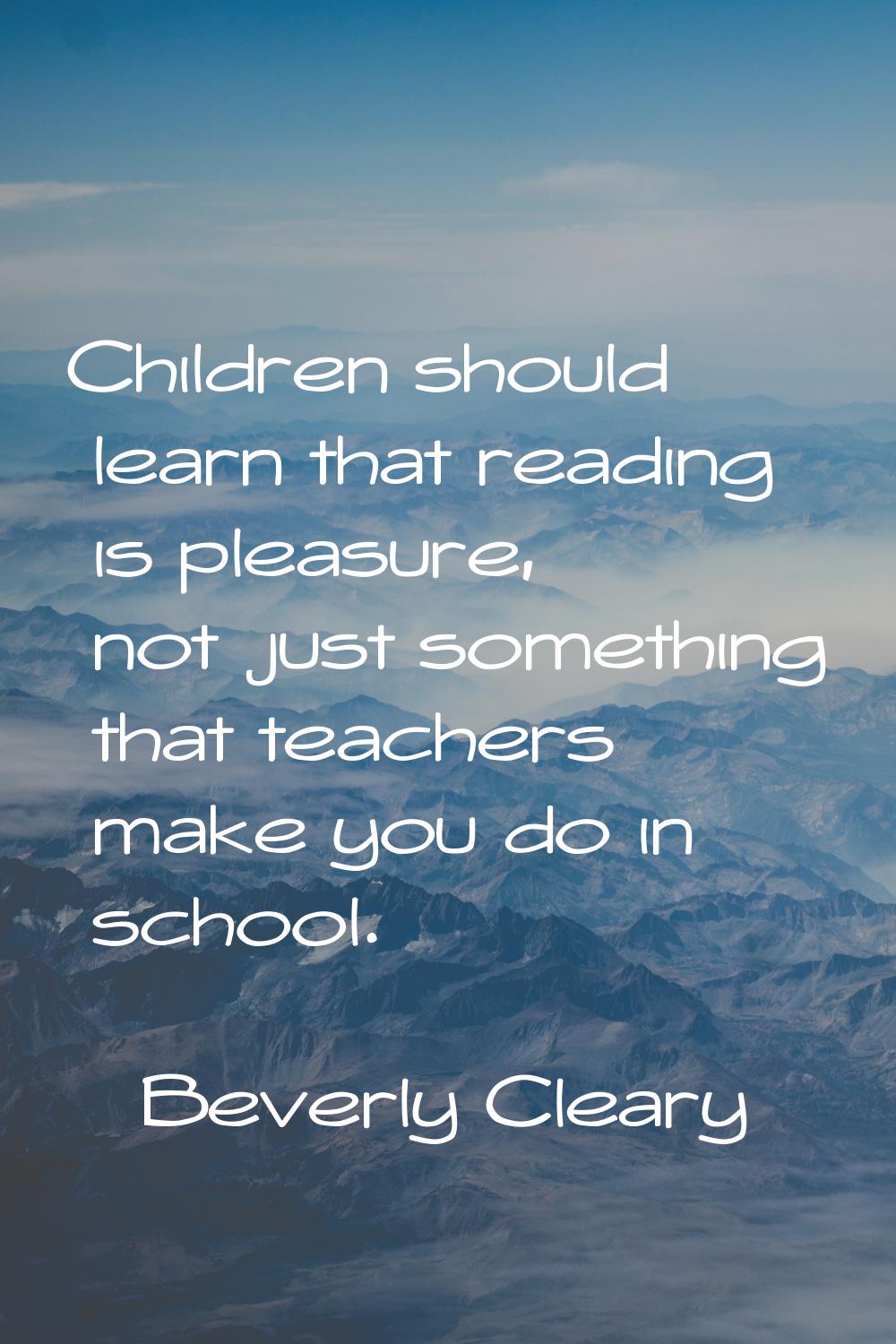 Children should learn that reading is pleasure, not just something that teachers make you do in sch