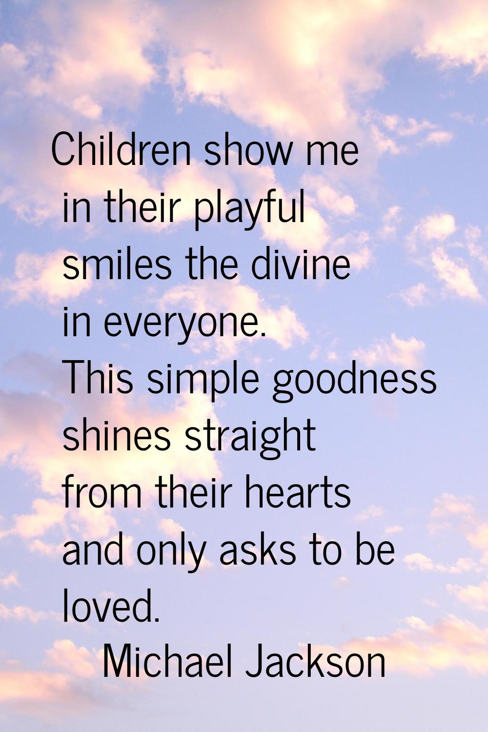 Children show me in their playful smiles the divine in everyone. This simple goodness shines straig