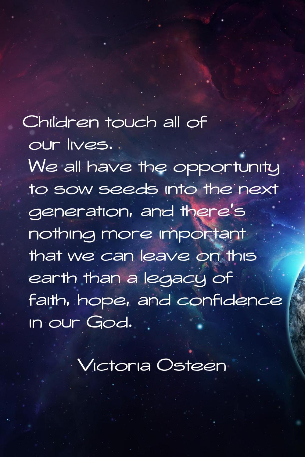 Children touch all of our lives. We all have the opportunity to sow seeds into the next generation,