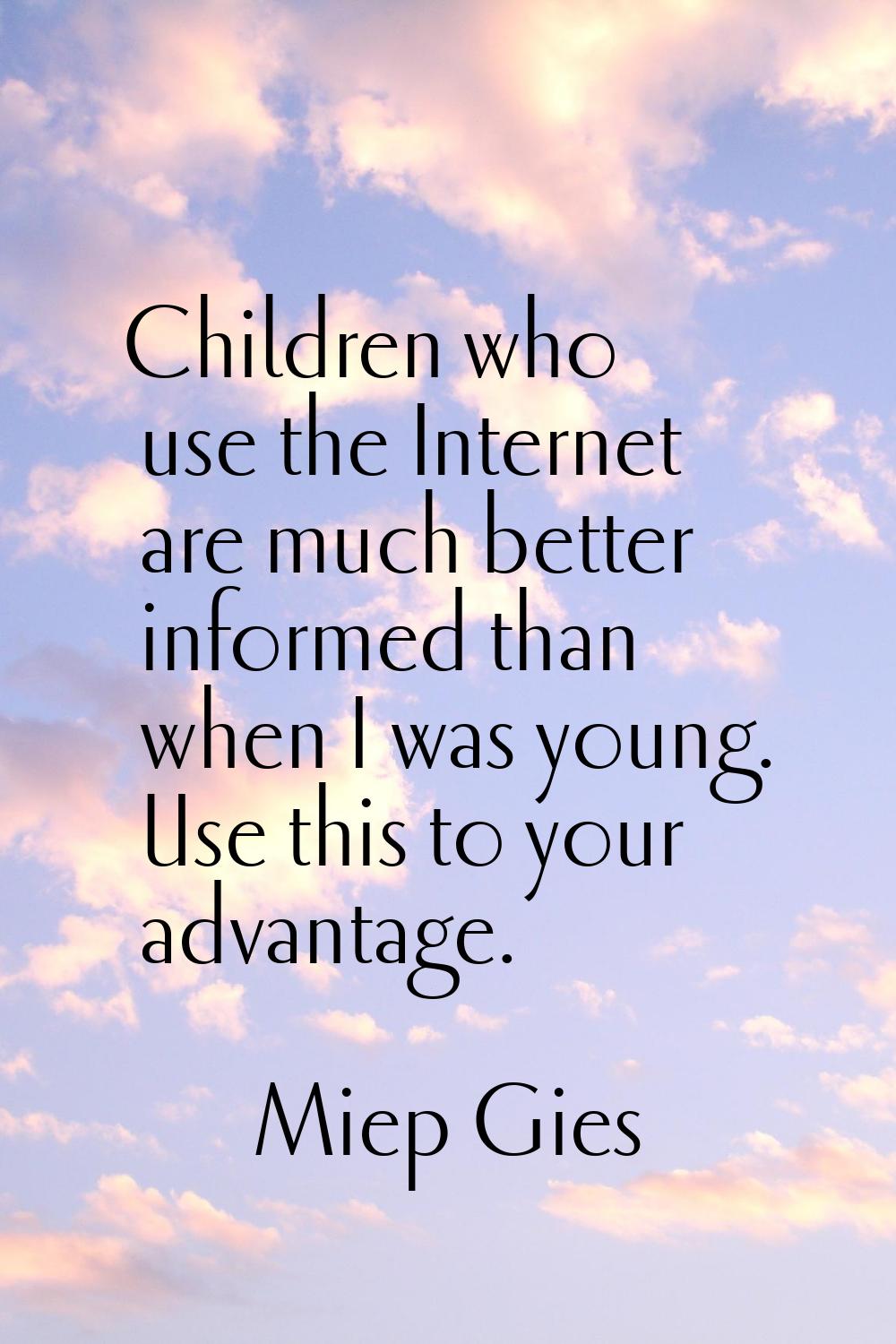 Children who use the Internet are much better informed than when I was young. Use this to your adva