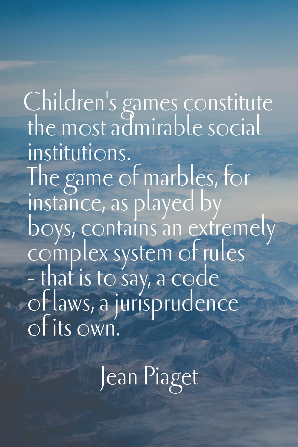 Children's games constitute the most admirable social institutions. The game of marbles, for instan