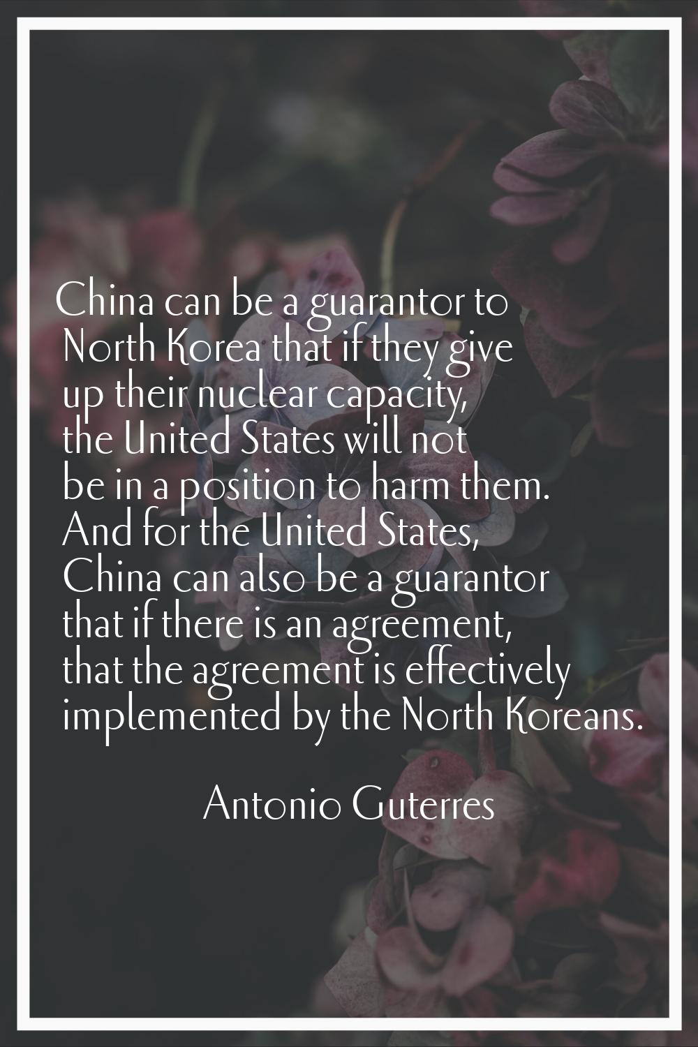 China can be a guarantor to North Korea that if they give up their nuclear capacity, the United Sta