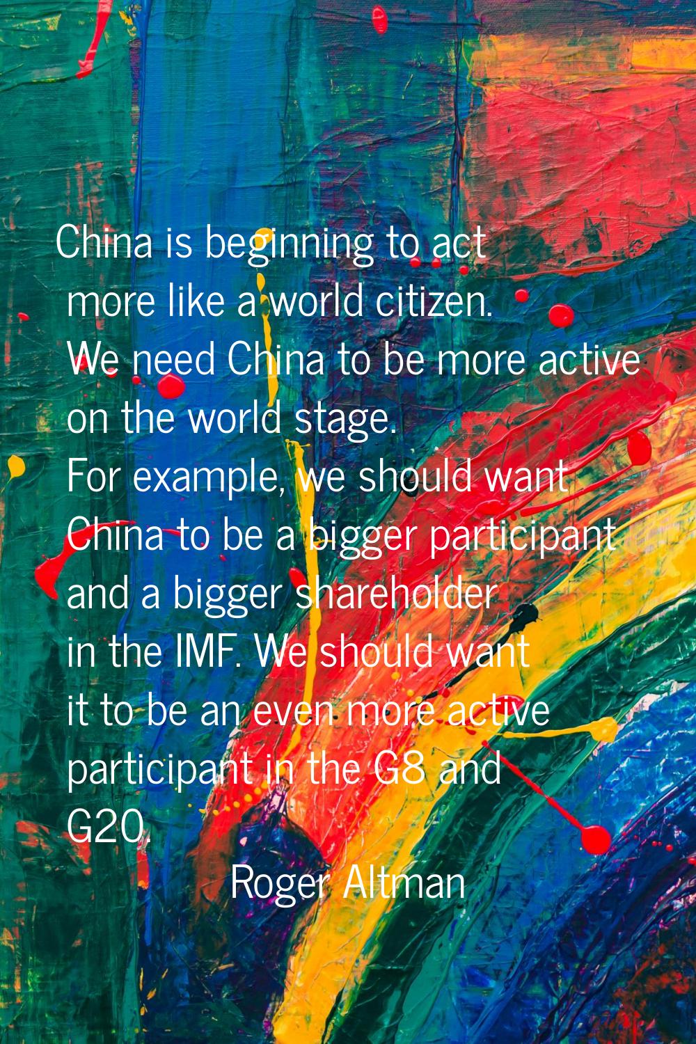 China is beginning to act more like a world citizen. We need China to be more active on the world s