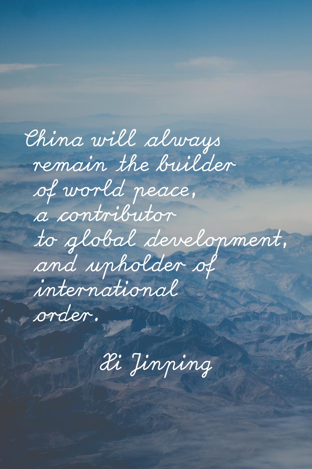China will always remain the builder of world peace, a contributor to global development, and uphol