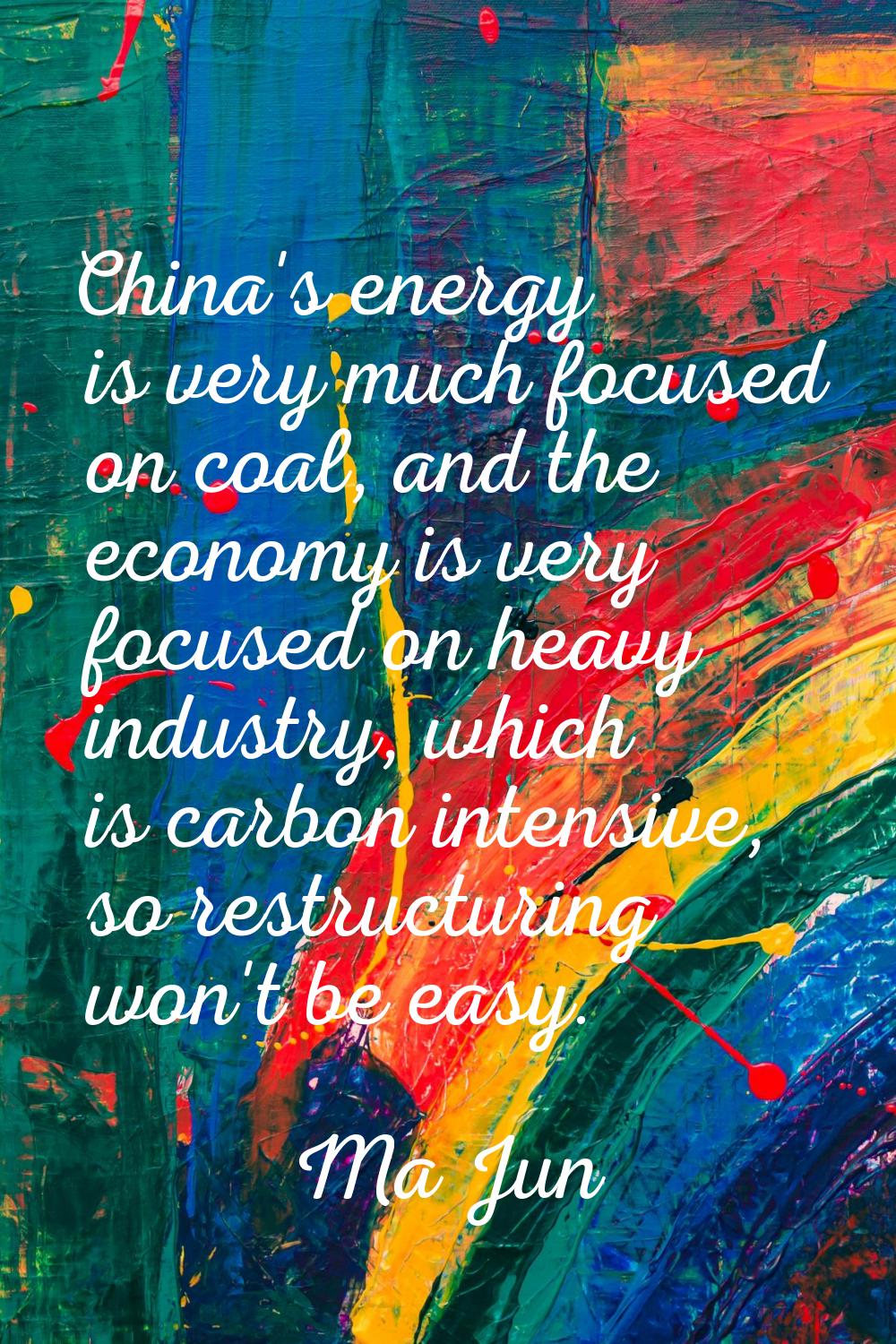 China's energy is very much focused on coal, and the economy is very focused on heavy industry, whi