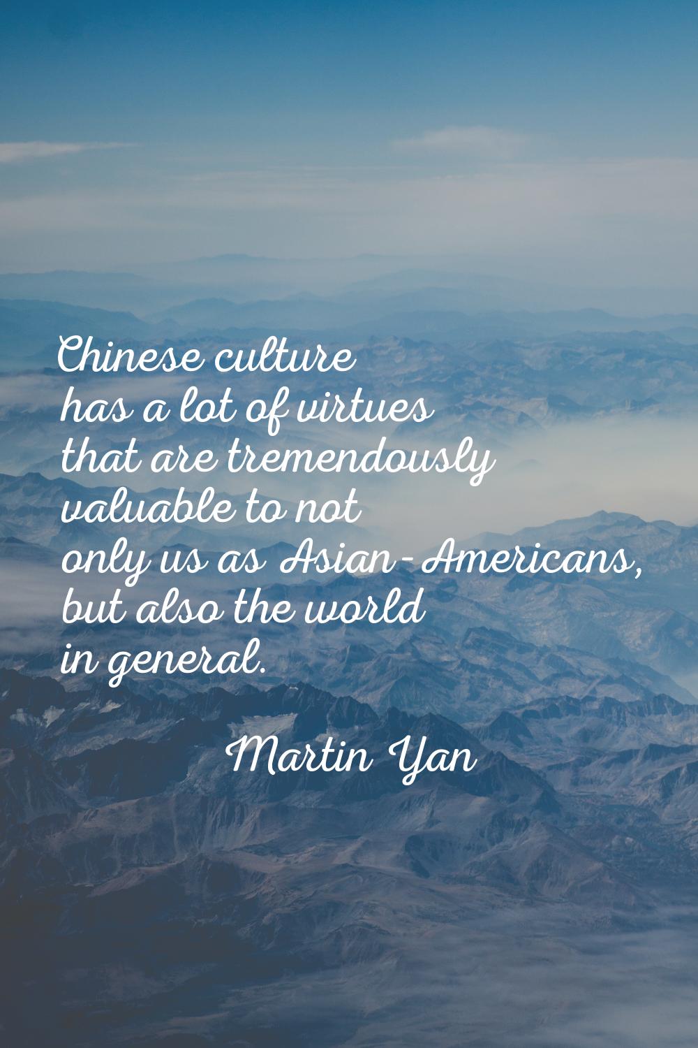 Chinese culture has a lot of virtues that are tremendously valuable to not only us as Asian-America