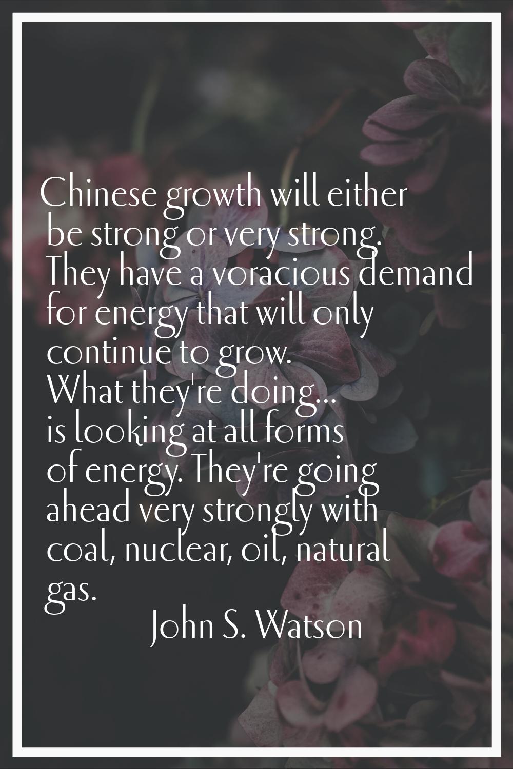 Chinese growth will either be strong or very strong. They have a voracious demand for energy that w