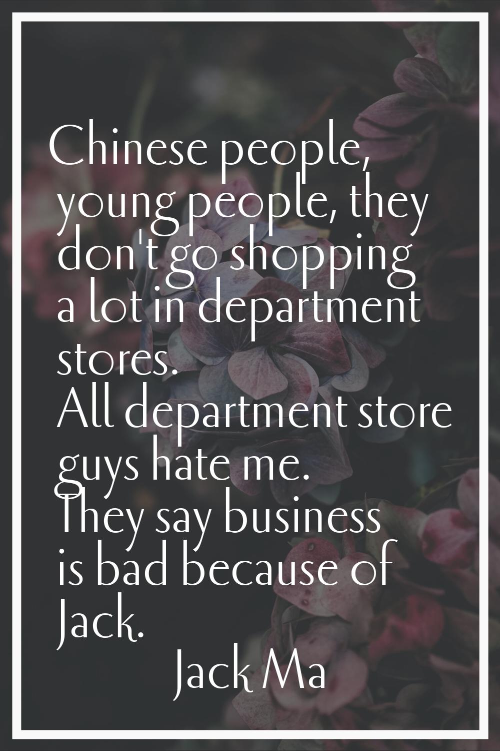 Chinese people, young people, they don't go shopping a lot in department stores. All department sto