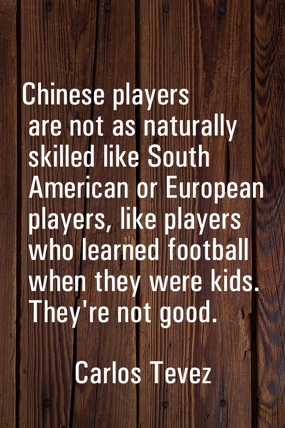 Chinese players are not as naturally skilled like South American or European players, like players 