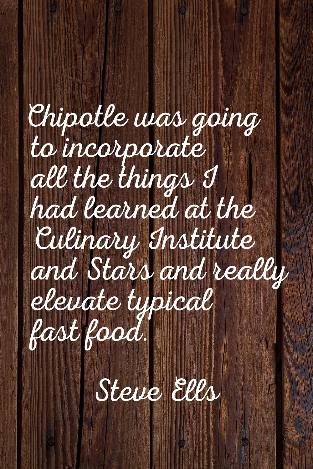 Chipotle was going to incorporate all the things I had learned at the Culinary Institute and Stars 