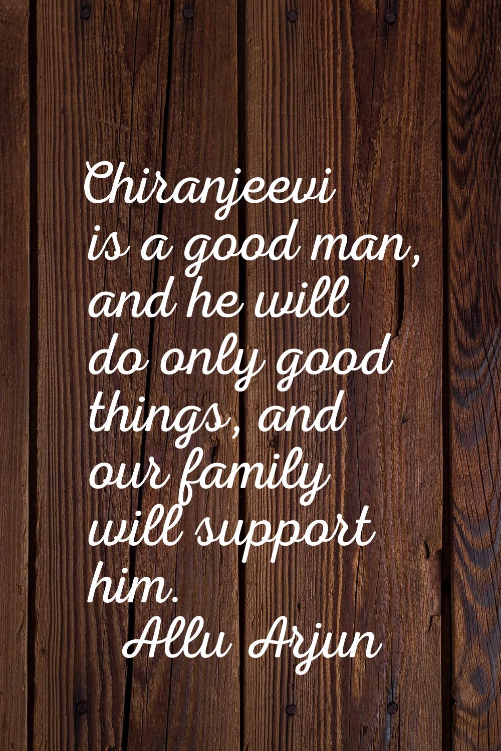 Chiranjeevi is a good man, and he will do only good things, and our family will support him.