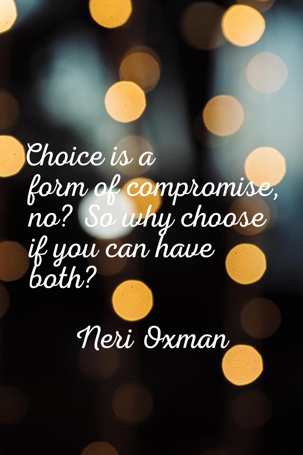 Choice is a form of compromise, no? So why choose if you can have both?
