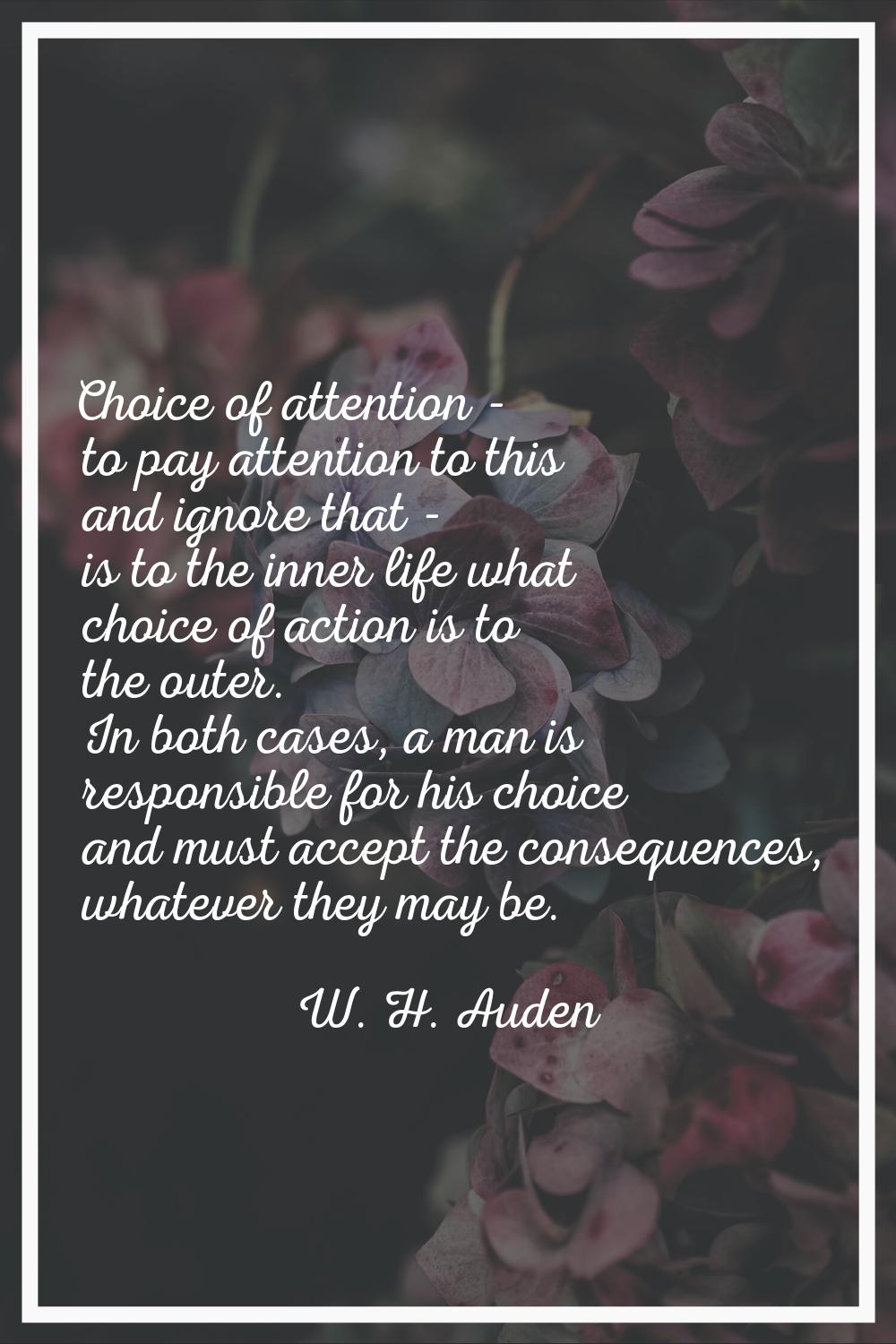 Choice of attention - to pay attention to this and ignore that - is to the inner life what choice o